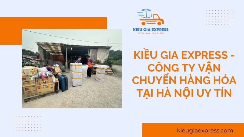TOP 5 công ty vận chuyển hàng hóa tại Hà Nội uy tín, giá rẻ 1 Kieu-Gia-Express-Cong-ty-van-chuyen-hang-hoa-tai-Ha-Noi-uy-tin-chuyen-nghiep